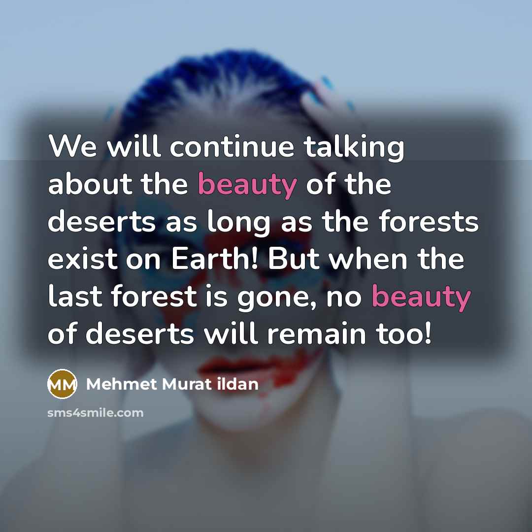 “We will continue talking about the beauty of the deserts as long as the forests exist on Earth! But when the last forest is gone, no beauty of deserts will remain too!” quote by Mehmet Murat Ildan