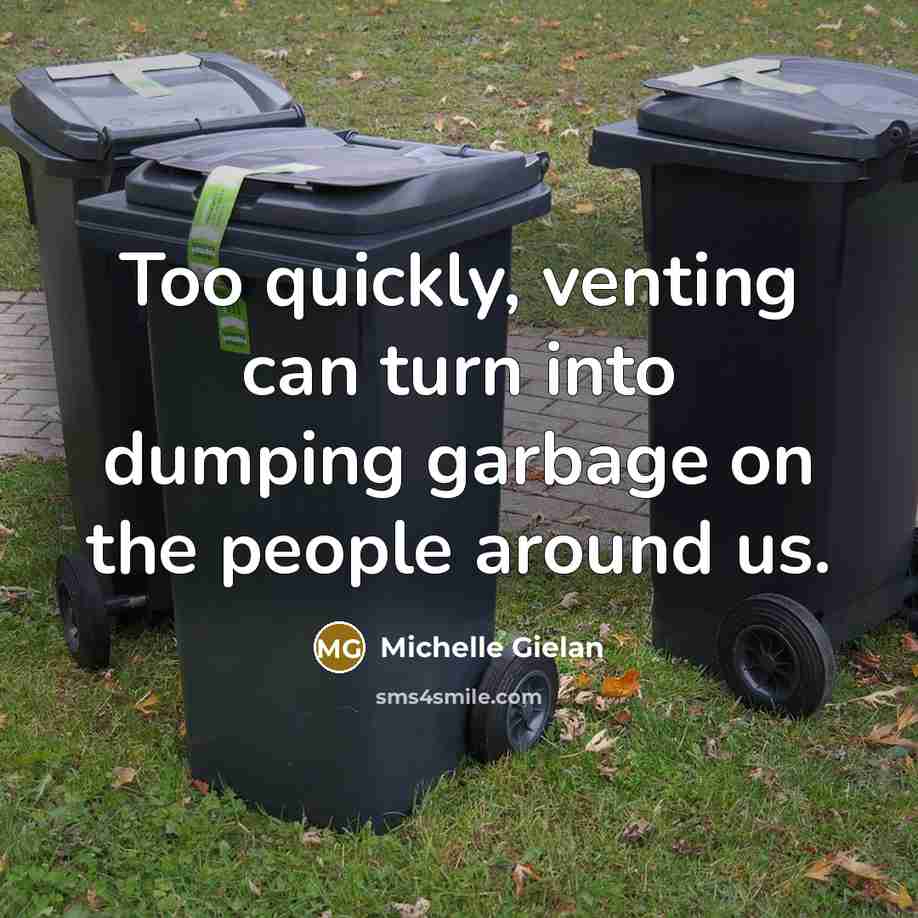“Too quickly, venting can turn into dumping garbage on the people around us.” quote by Michelle Gielan
