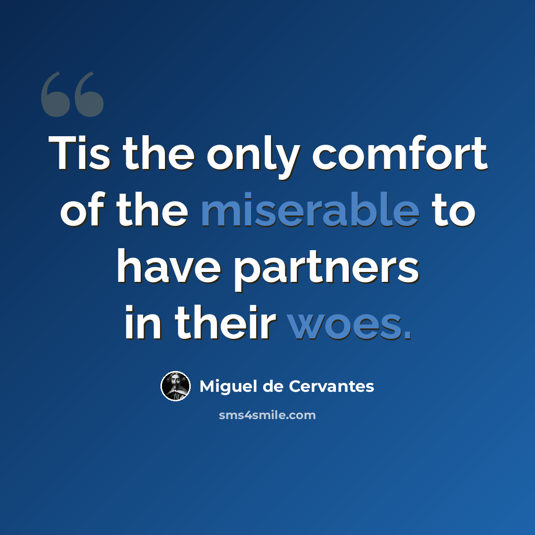 “Tis the only comfort of the miserable to have partners in their woes.” quote by Miguel de Cervantes