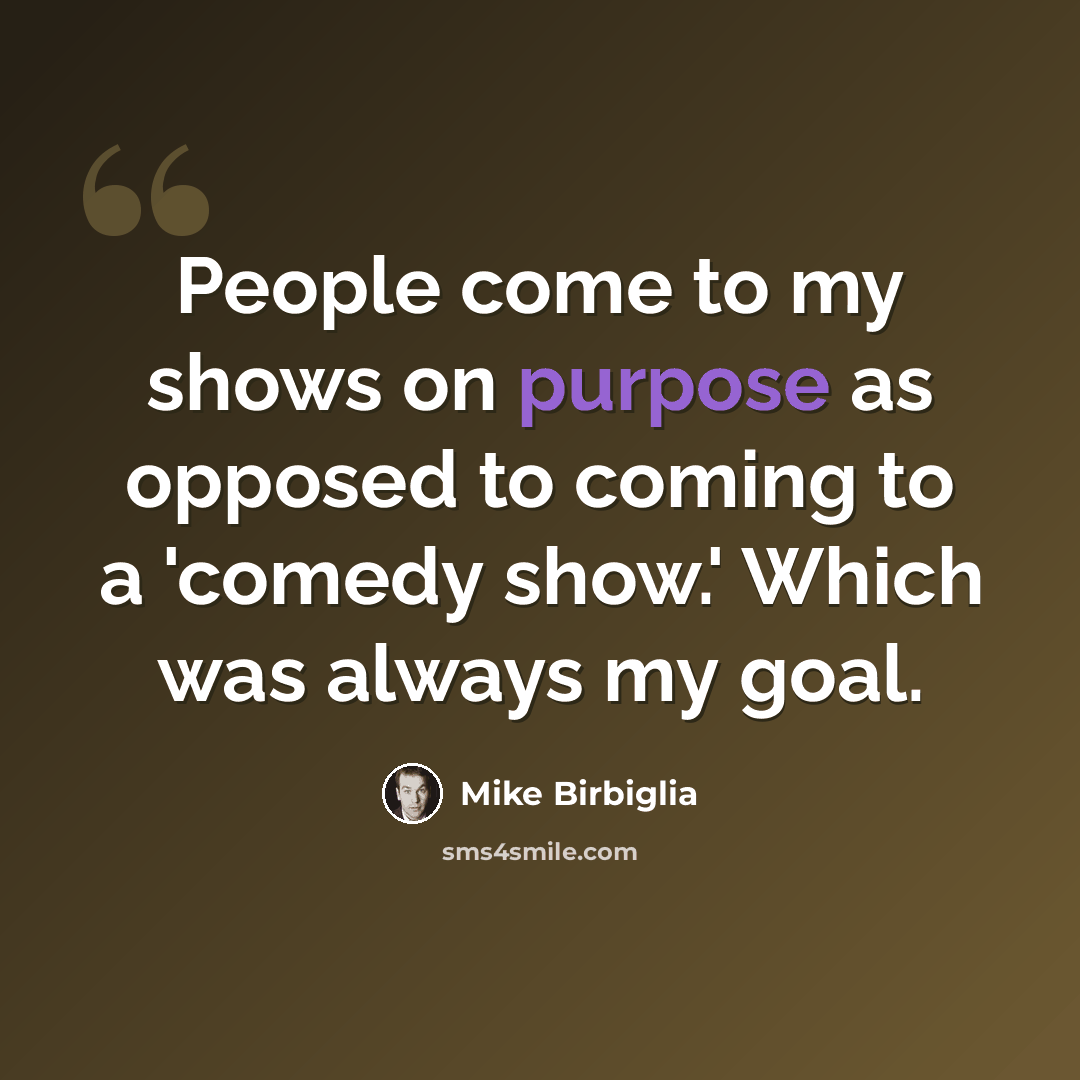“People come to my shows on purpose as opposed to coming to a 'comedy show.' Which was always my goal.” quote by Mike Birbiglia
