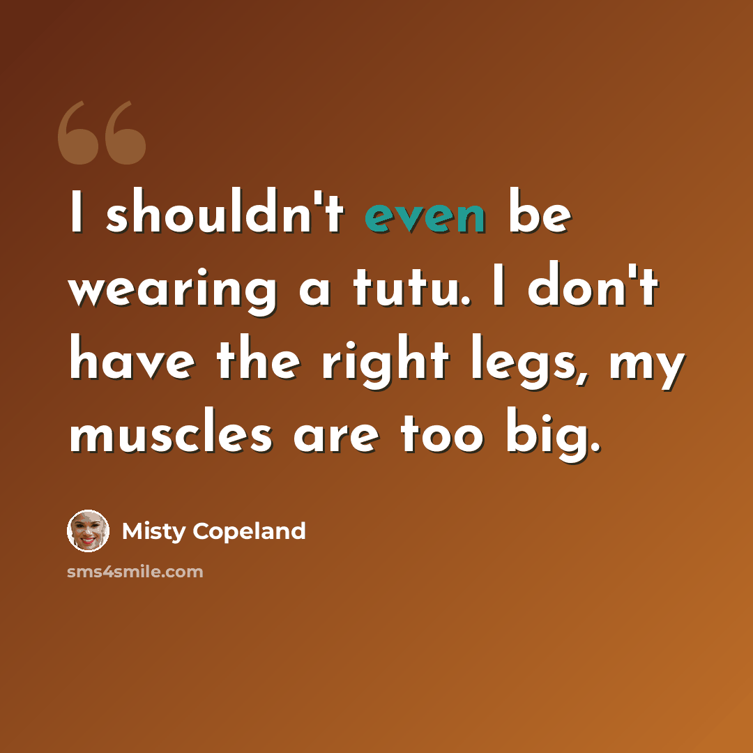 “I shouldn't even be wearing a tutu. I don't have the right legs, my muscles are too big.” quote by Misty Copeland