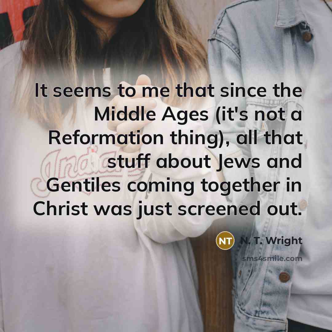 “It seems to me that since the Middle Ages (it's not a Reformation thing), all that stuff about Jews and Gentiles coming together in Christ was just screened out.” quote by N. T. Wright