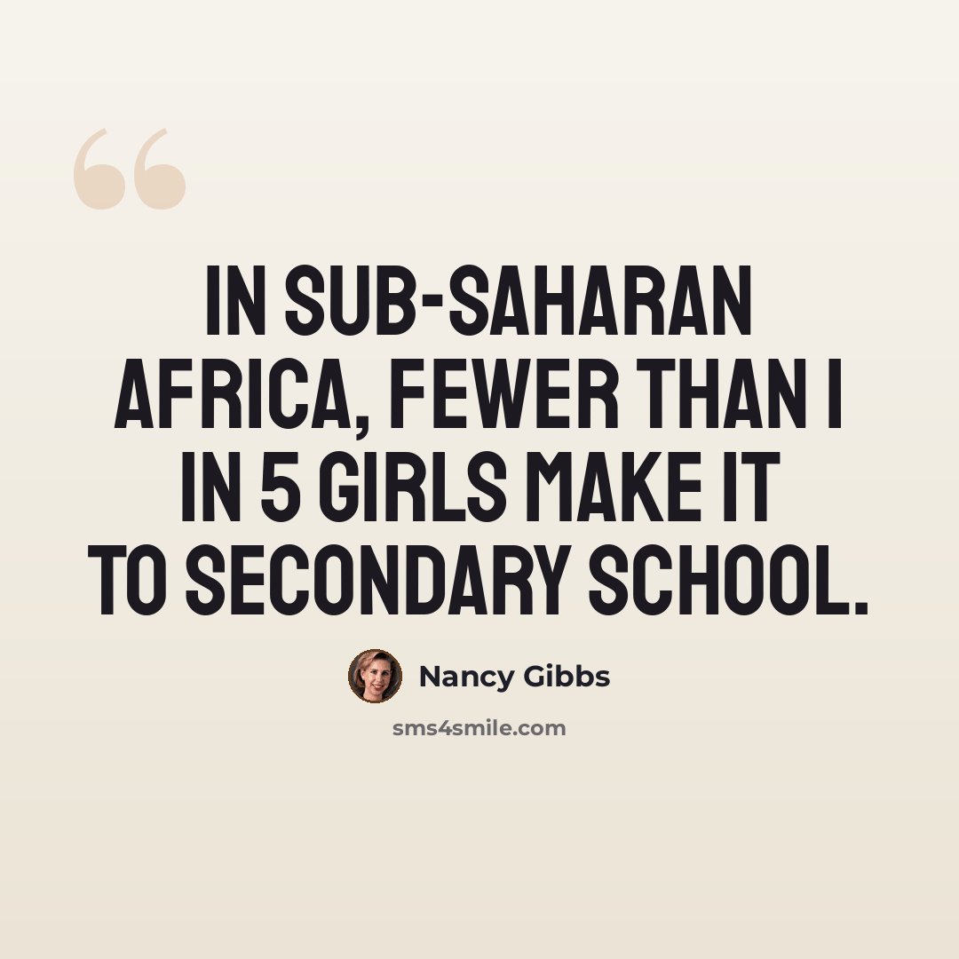 “In sub-Saharan Africa, fewer than 1 in 5 girls make it to secondary school.” quote by Nancy Gibbs