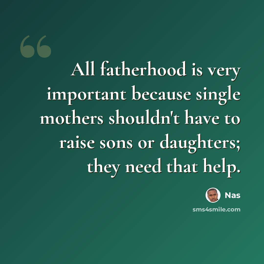 “All fatherhood is very important because single mothers shouldn't have to raise sons or daughters; they need that help.” quote by Nas