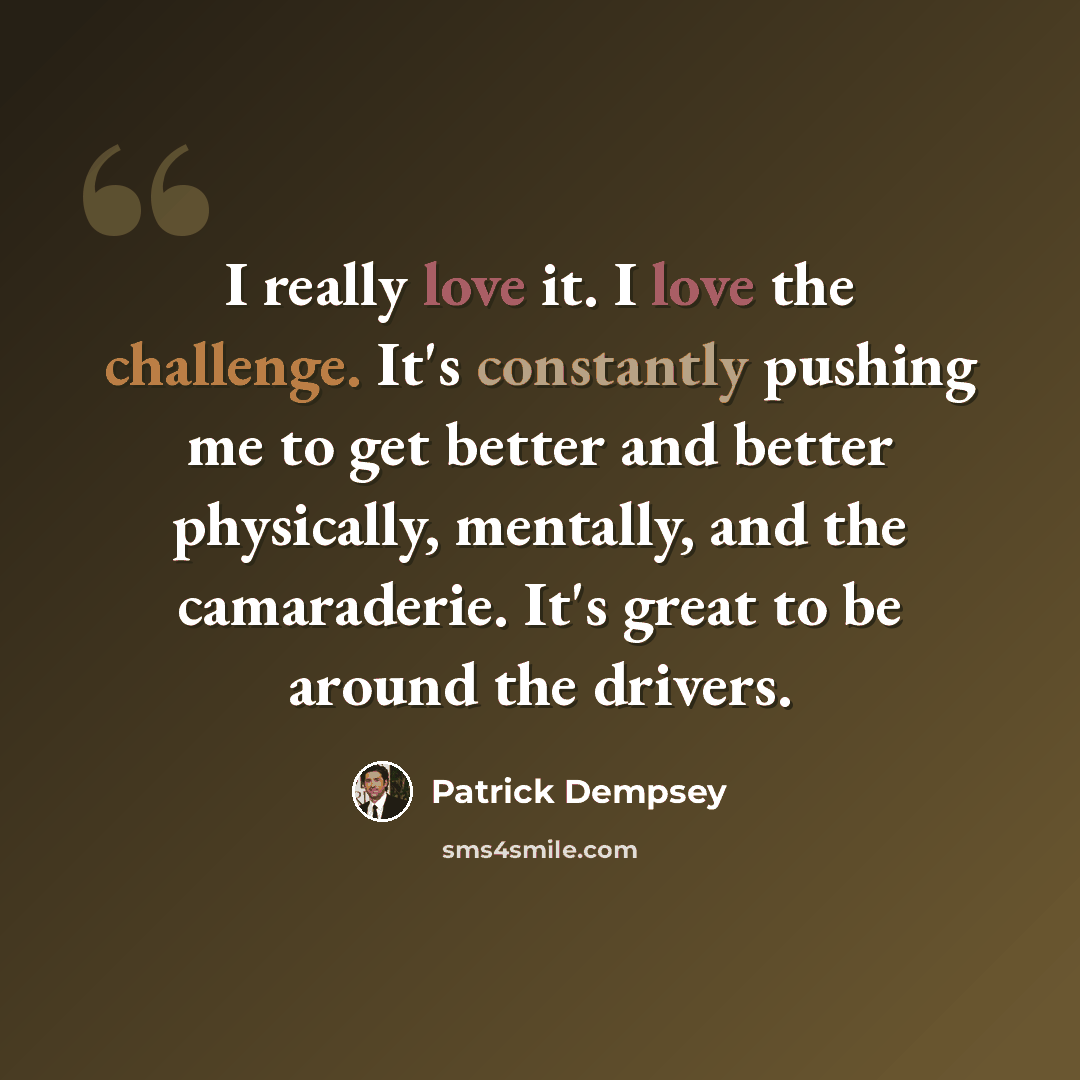 “I really love it. I love the challenge. It's constantly pushing me to get better and better physically, mentally, and the camaraderie. It's great to be around the drivers.” quote by Patrick Dempsey
