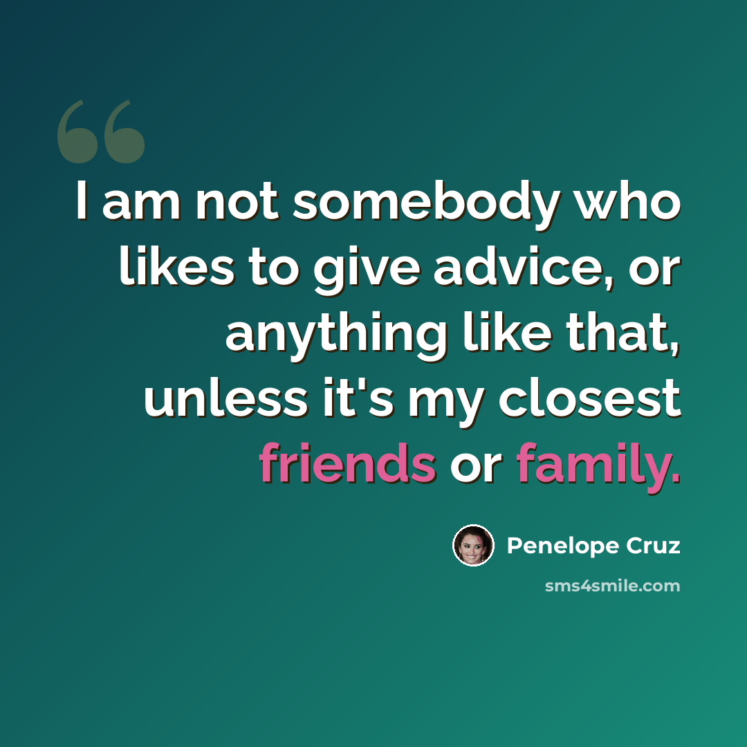 “I am not somebody who likes to give advice, or anything like that, unless it's my closest friends or family.” quote by Penelope Cruz