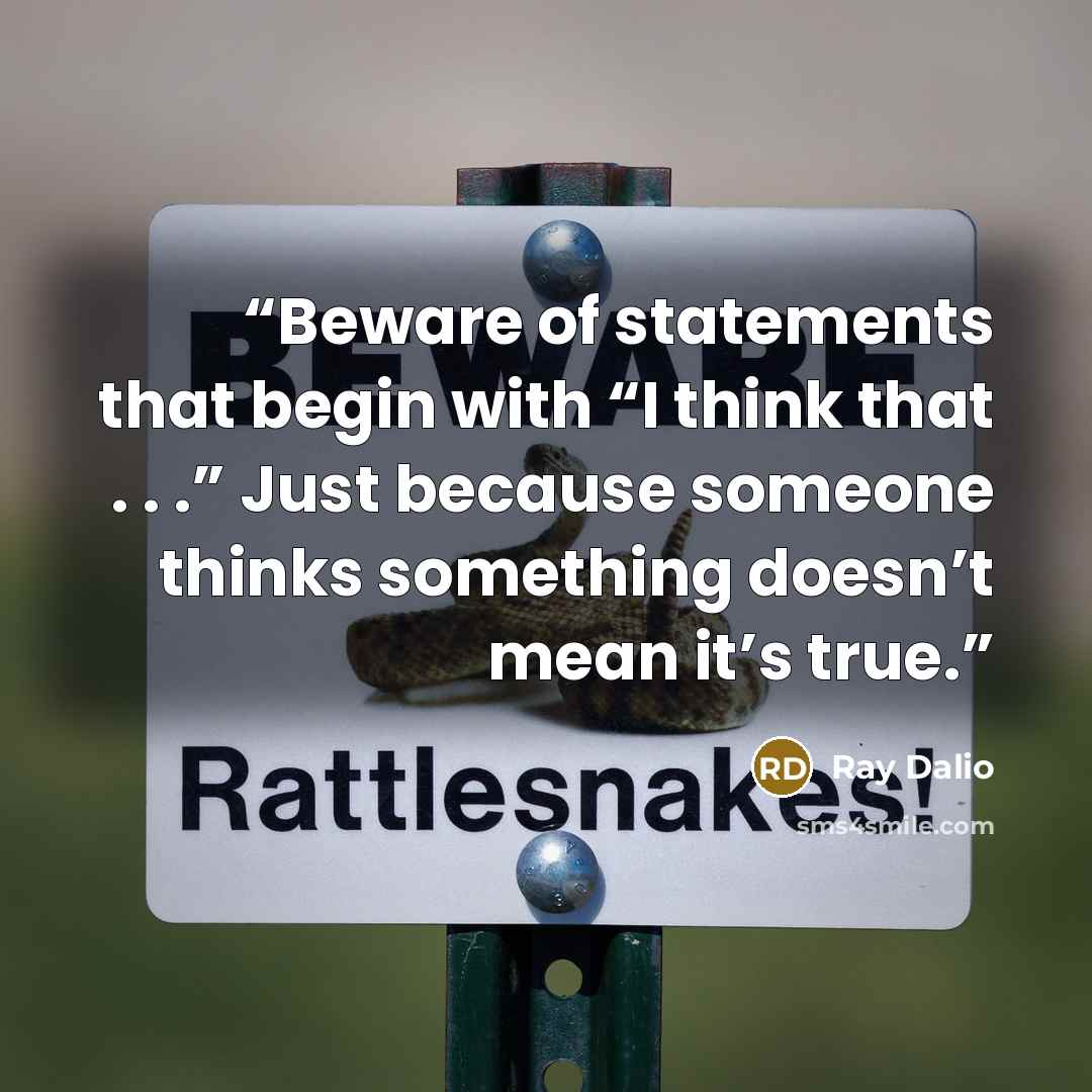 “Beware of statements that begin with “I think that . . .” Just because someone thinks something doesn’t mean it’s true.” quote by Ray Dalio