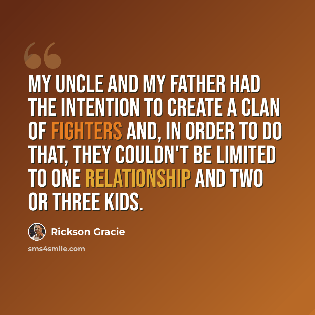 “My uncle and my father had the intention to create a clan of fighters and, in order to do that, they couldn't be limited to one relationship and two or three kids.” quote by Rickson Gracie