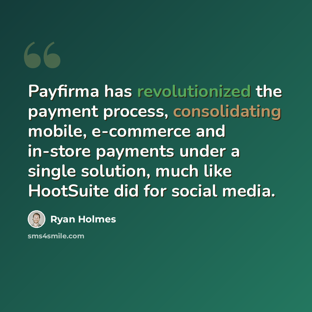 “Payfirma has revolutionized the payment process, consolidating mobile, e-commerce and in-store payments under a single solution, much like HootSuite did for social media.” quote by Ryan Holmes