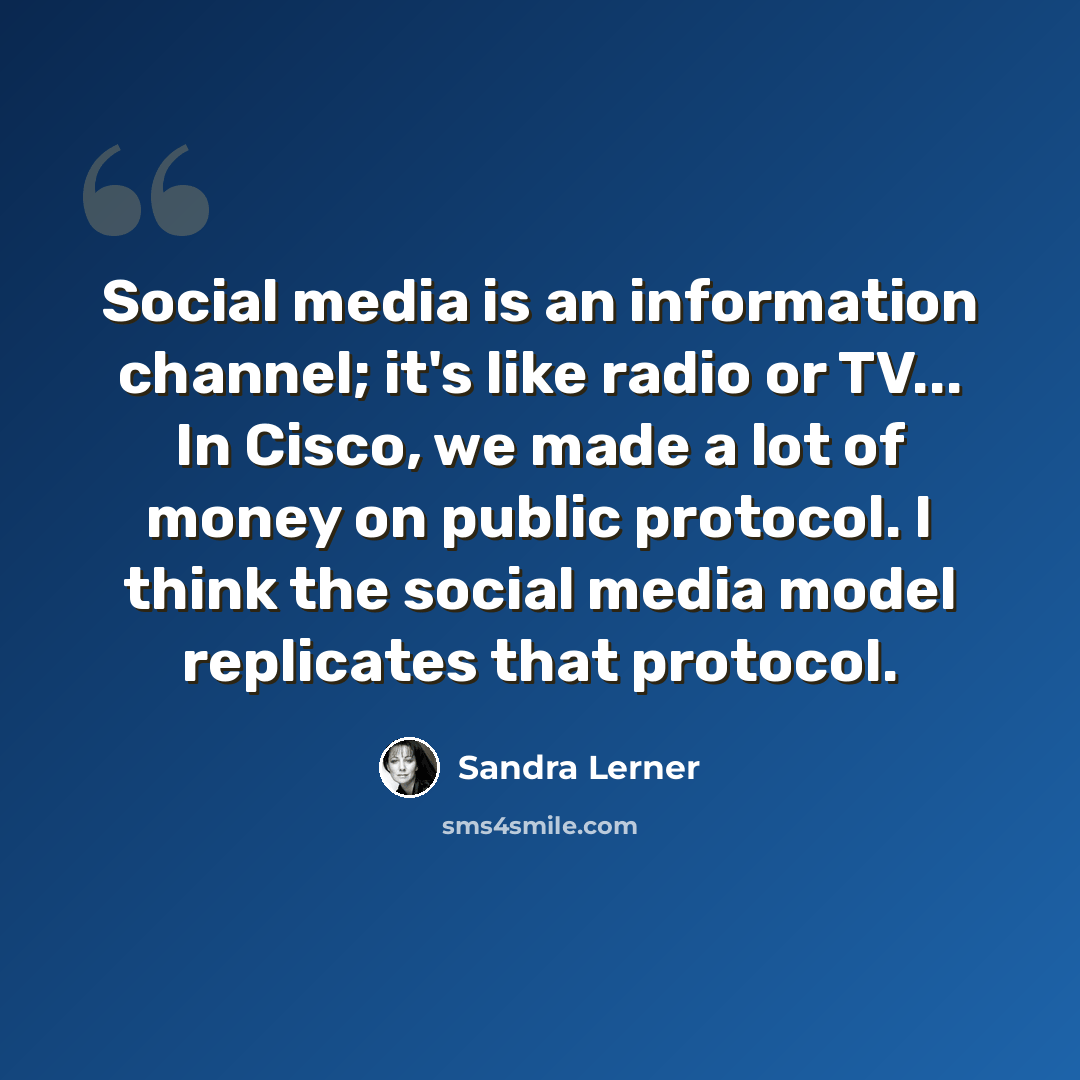 “Social media is an information channel; it's like radio or TV... In Cisco, we made a lot of money on public protocol. I think the social media model replicates that protocol.” quote by Sandra Lerner