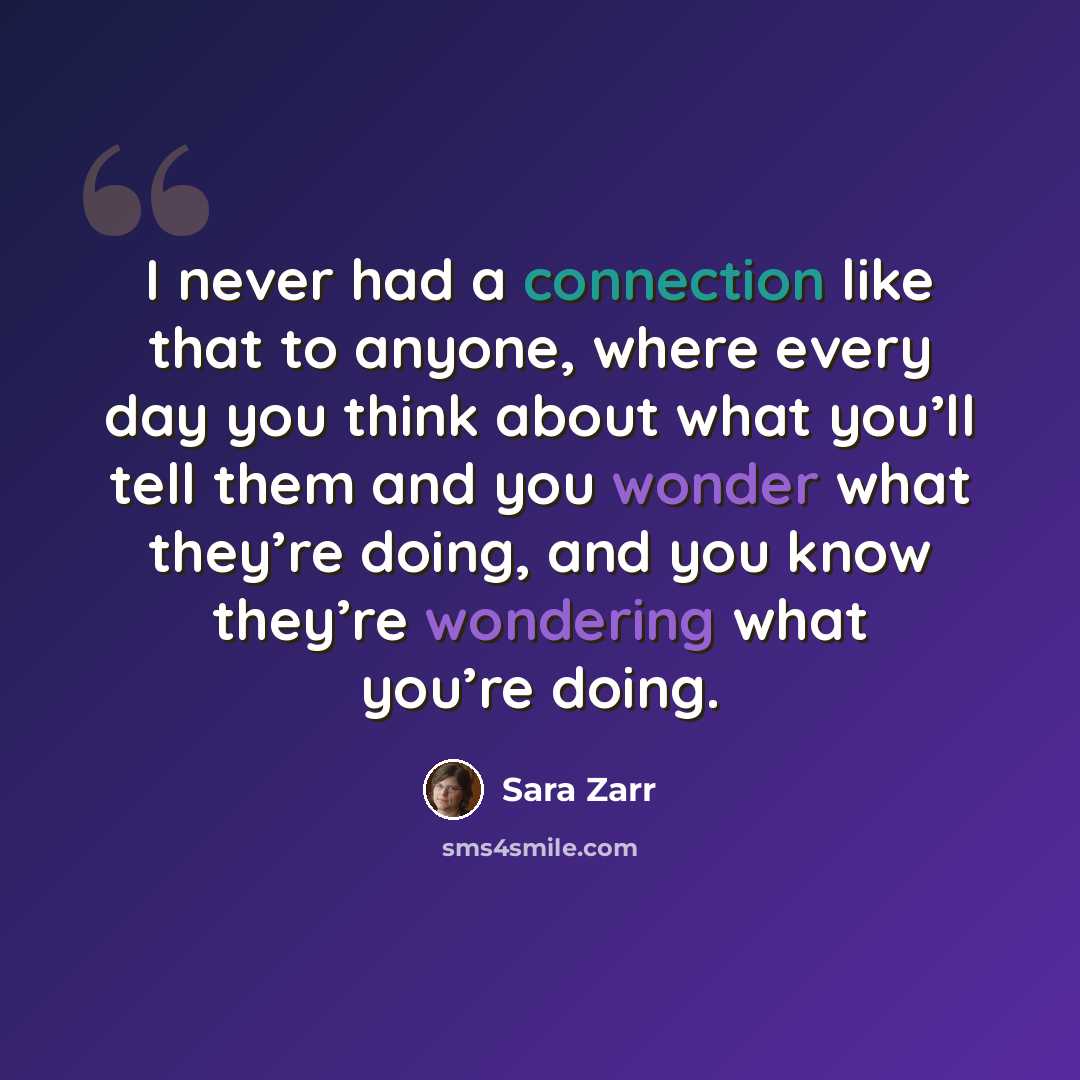 “I never had a connection like that to anyone, where every day you think about what you’ll tell them and you wonder what they’re doing, and you know they’re wondering what you’re doing.” quote by Sara Zarr