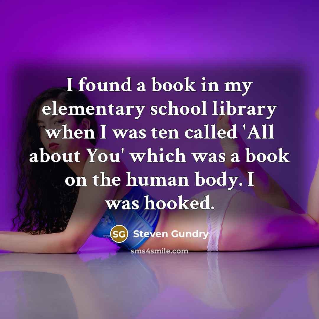 “I found a book in my elementary school library when I was ten called 'All about You' which was a book on the human body. I was hooked.” quote by Steven Gundry