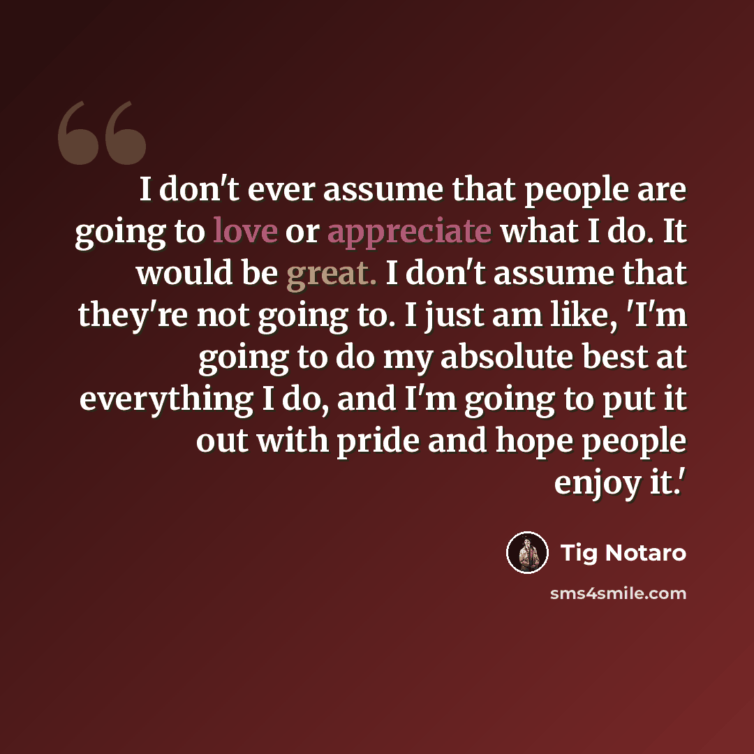 “I don't ever assume that people are going to love or appreciate what I do. It would be great. I don't assume that they're not going to. I just am like, 'I'm going to do my absolute best at everything I do, and I'm going to put it out with pride and hope people enjoy it.'” quote by Tig Notaro