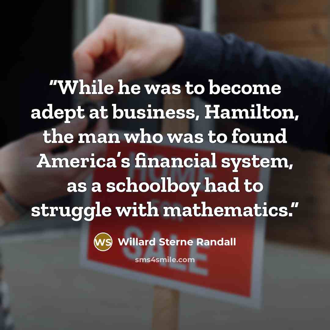 “While he was to become adept at business, Hamilton, the man who was to found America’s financial system, as a schoolboy had to struggle with mathematics.” quote by Willard Sterne Randall