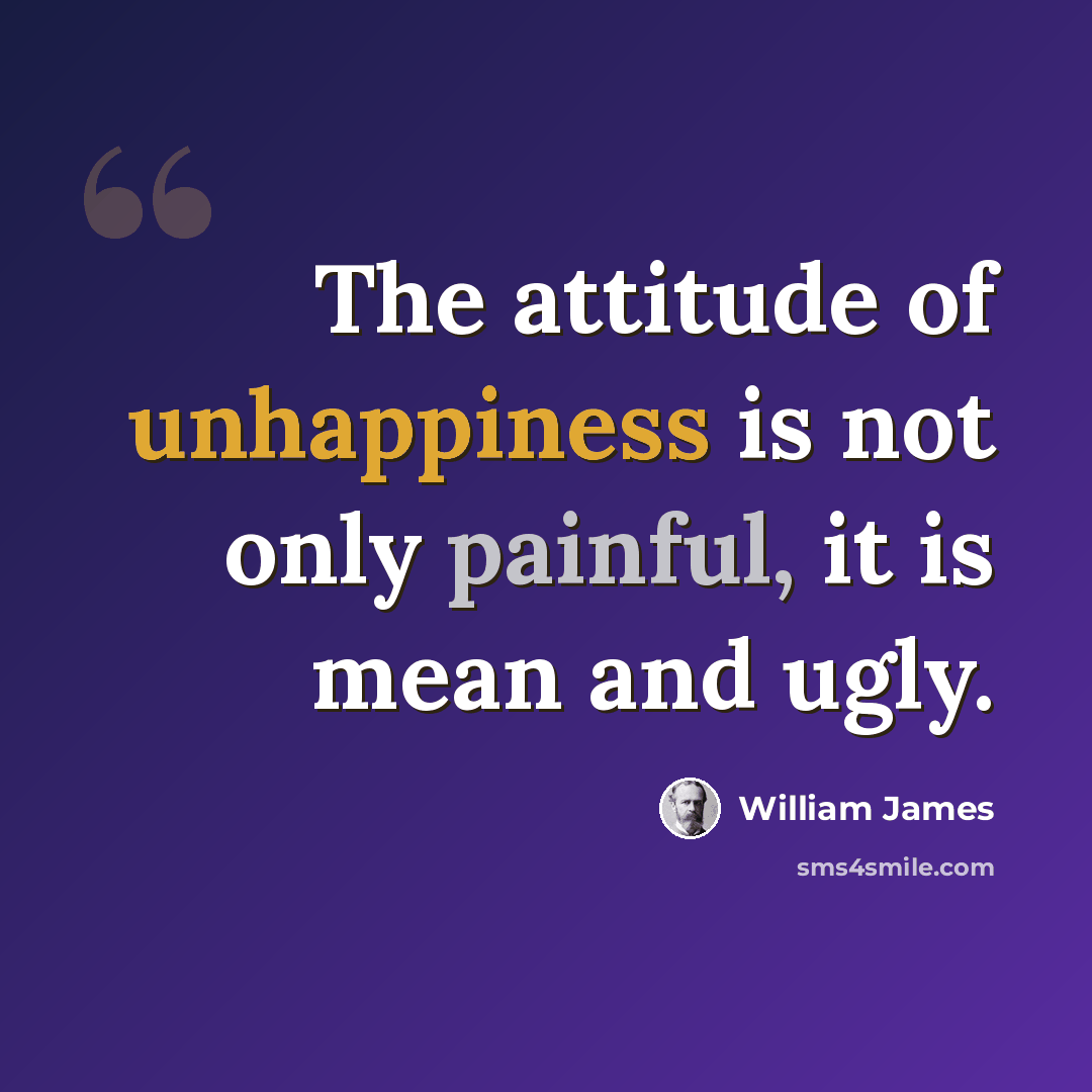 “The attitude of unhappiness is not only painful, it is mean and ugly.” quote by William James