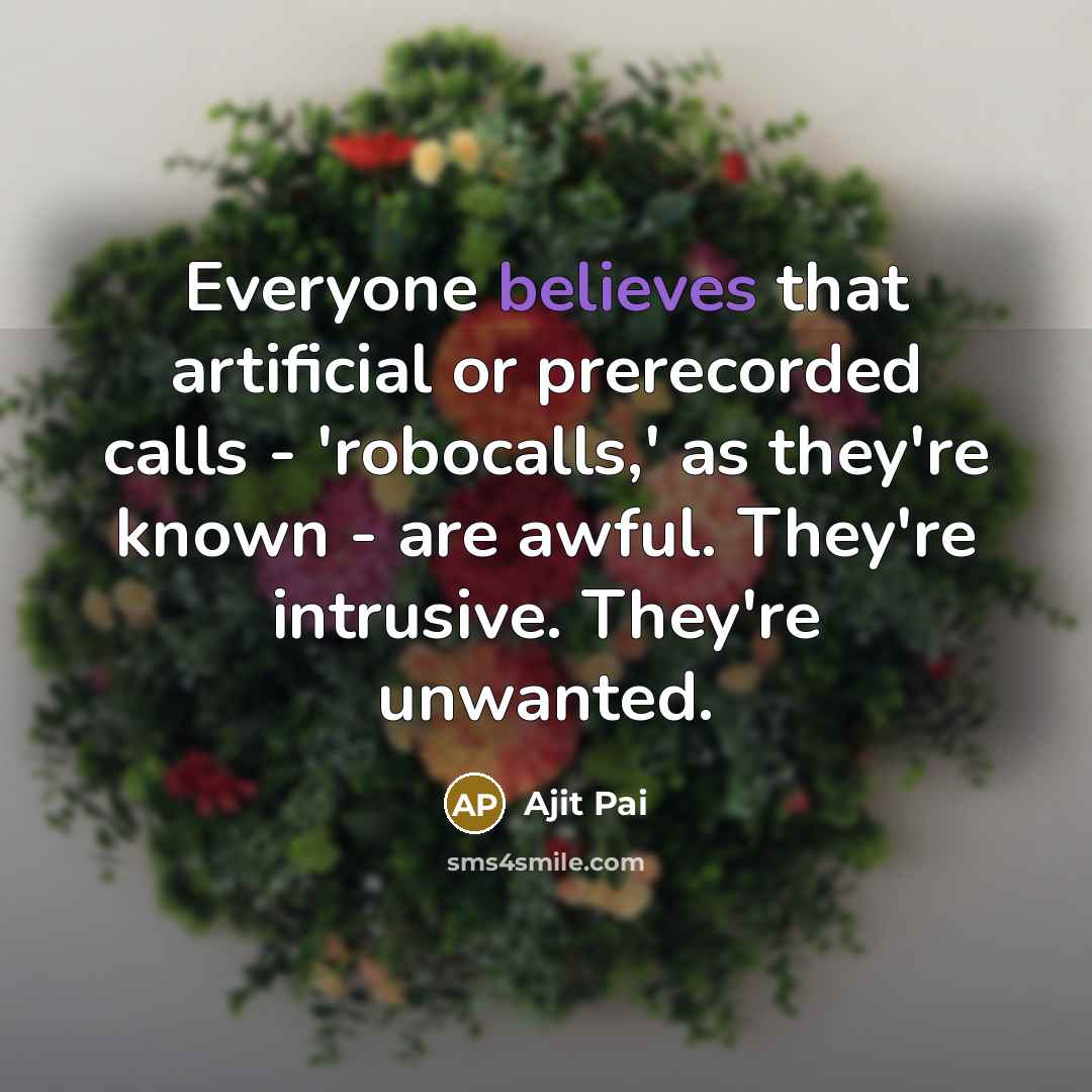 “Everyone believes that artificial or prerecorded calls - 'robocalls,' as they're known - are awful. They're intrusive. They're unwanted.” quote by Ajit Pai