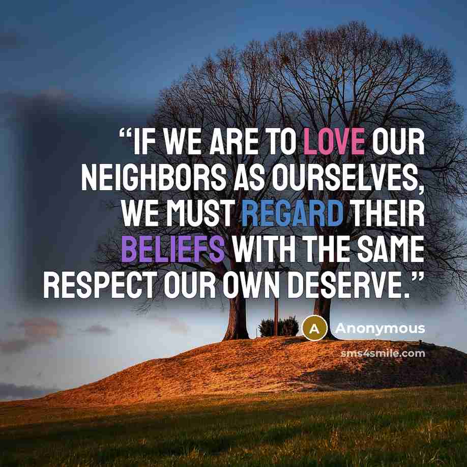 “If we are to love our neighbors as ourselves, we must regard their beliefs with the same respect our own deserve.” quote by Anonymous