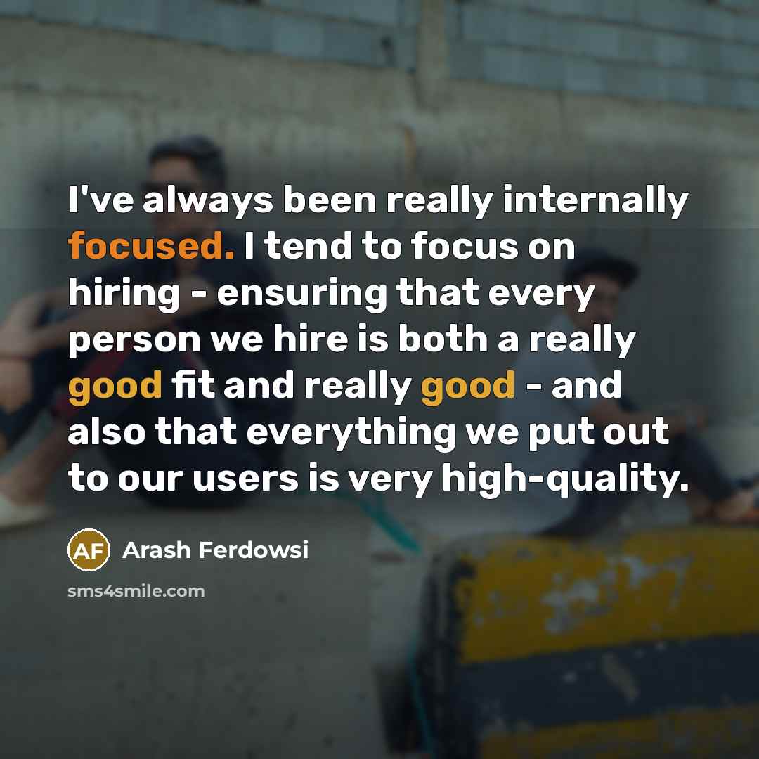 “I've always been really internally focused. I tend to focus on hiring - ensuring that every person we hire is both a really good fit and really good - and also that everything we put out to our users is very high-quality.” quote by Arash Ferdowsi