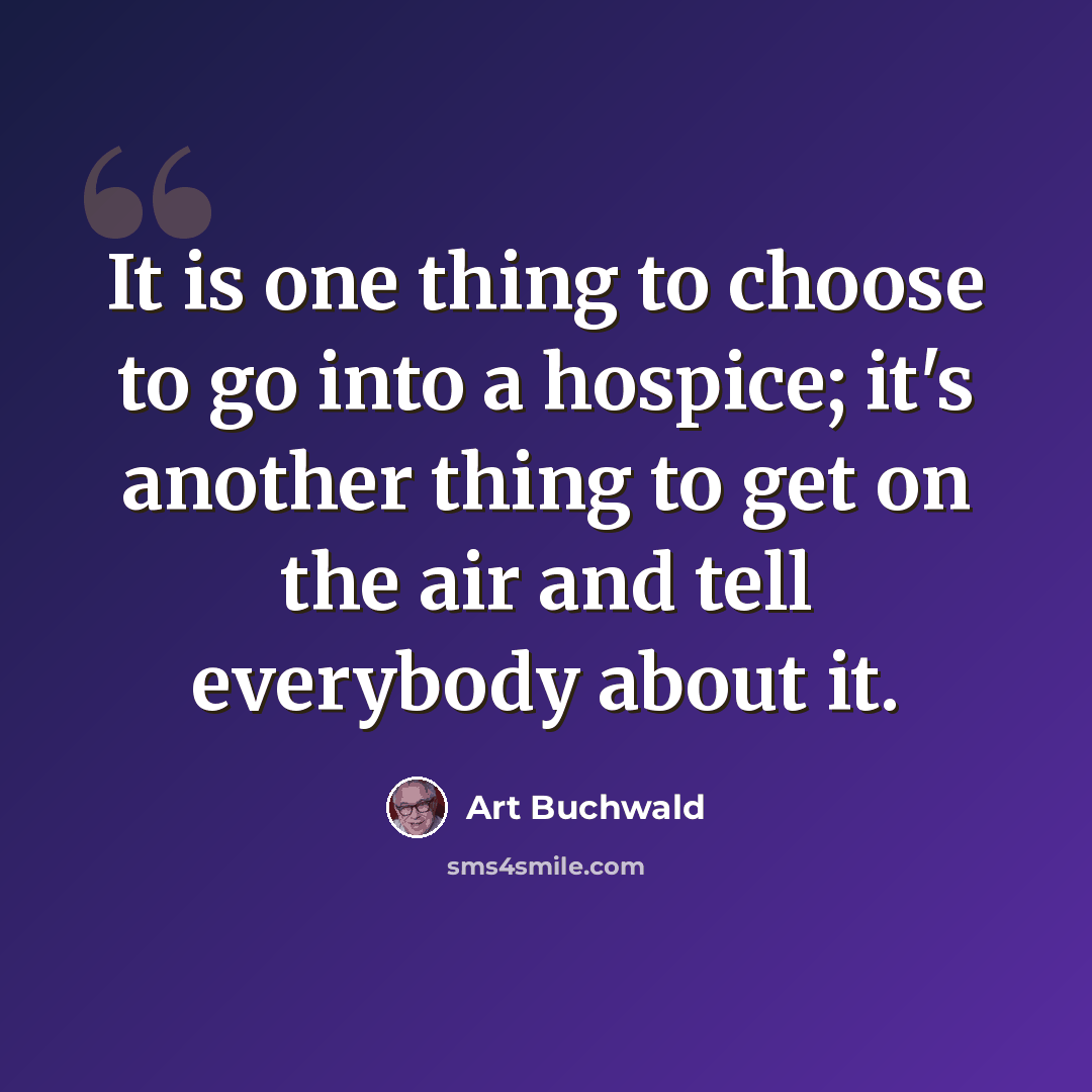 “It is one thing to choose to go into a hospice; it's another thing to get on the air and tell everybody about it.” quote by Art Buchwald