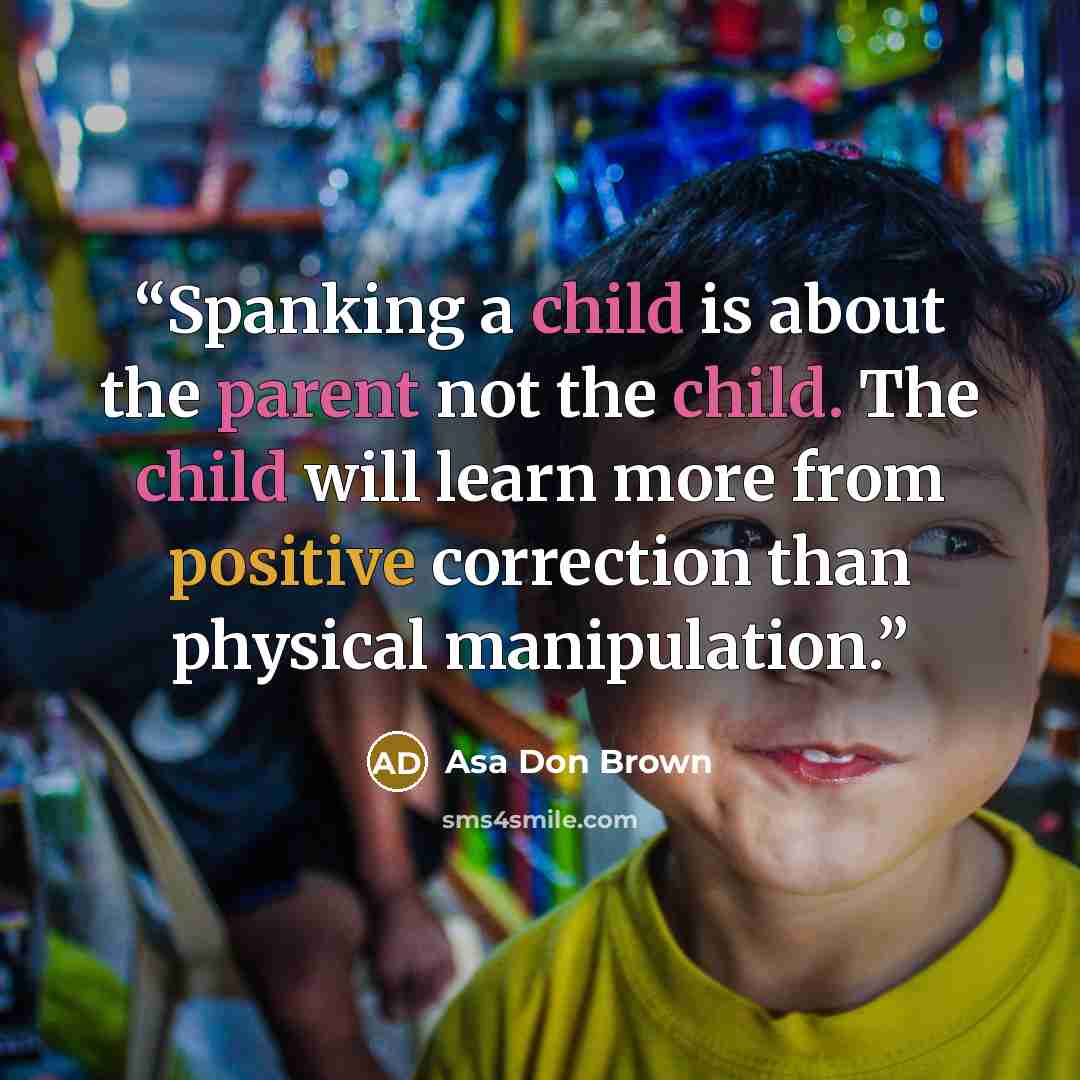 “Spanking a child is about the parent not the child. The child will learn more from positive correction than physical manipulation.” quote by Asa Don Brown
