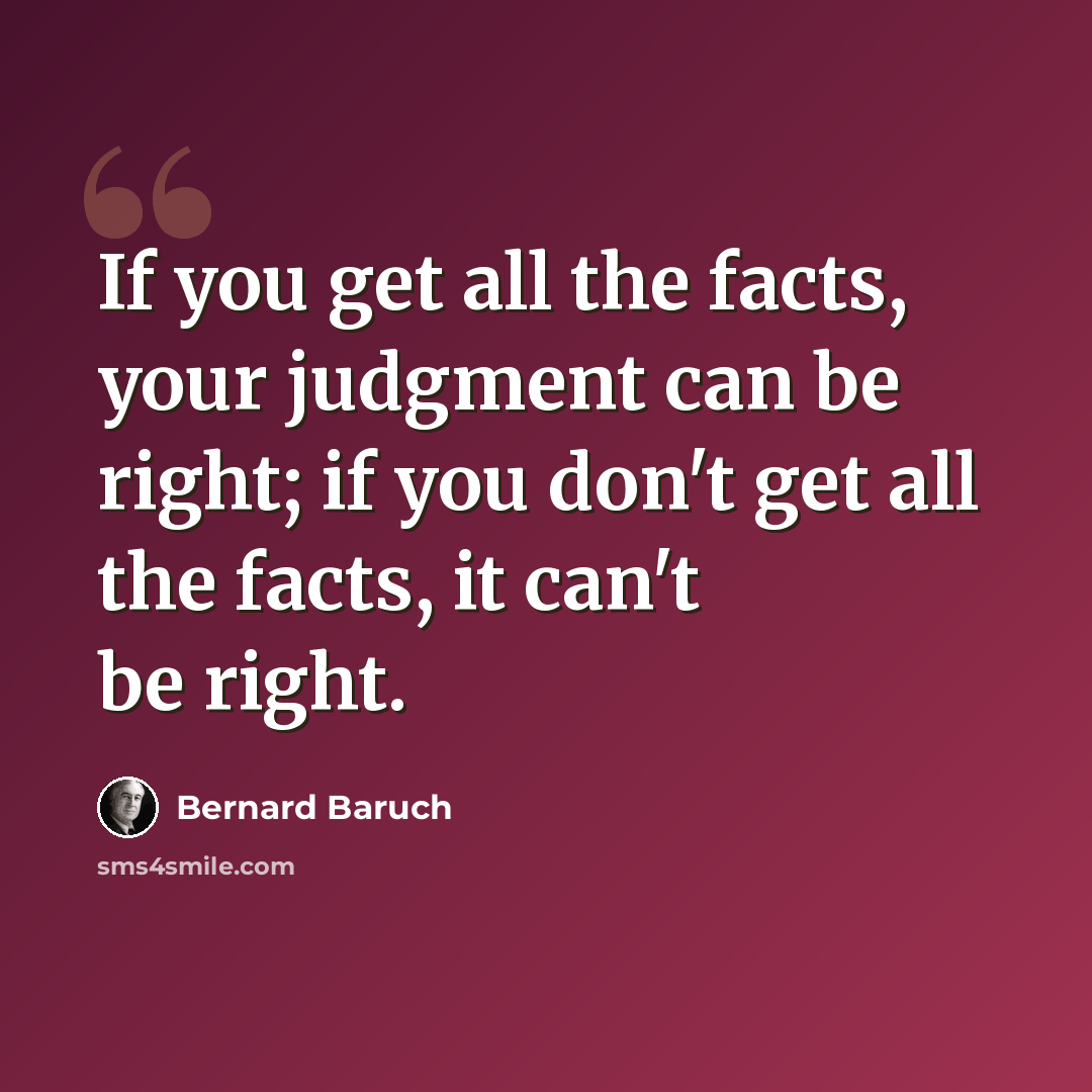 “If you get all the facts, your judgment can be right; if you don't get all the facts, it can't be right.” quote by Bernard Baruch