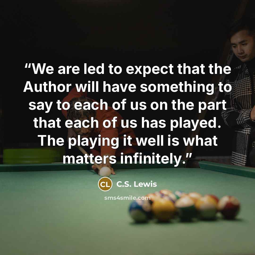 “We are led to expect that the Author will have something to say to each of us on the part that each of us has played. The playing it well is what matters infinitely.” quote by C.S. Lewis