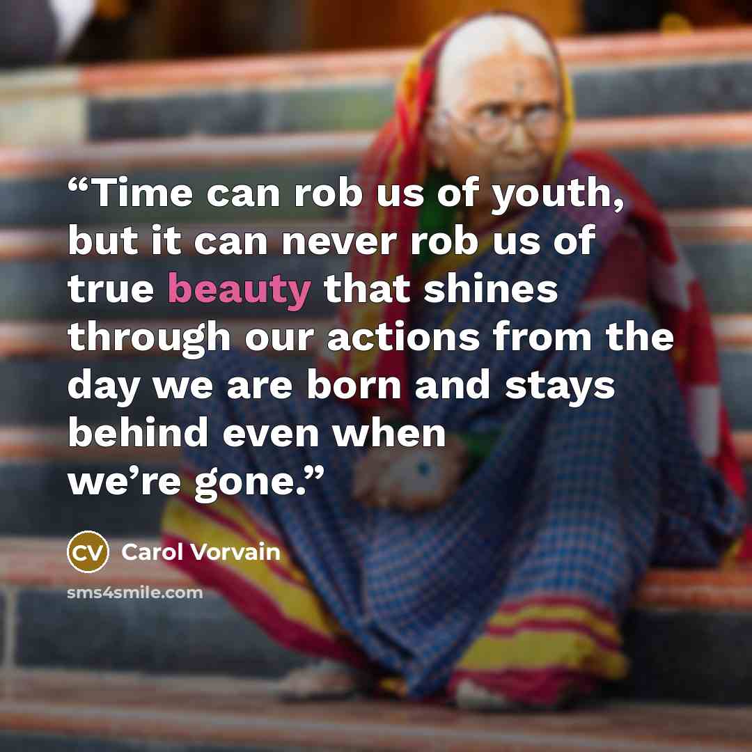 “Time can rob us of youth, but it can never rob us of true beauty that shines through our actions from the day we are born and stays behind even when we’re gone.” quote by Carol Vorvain