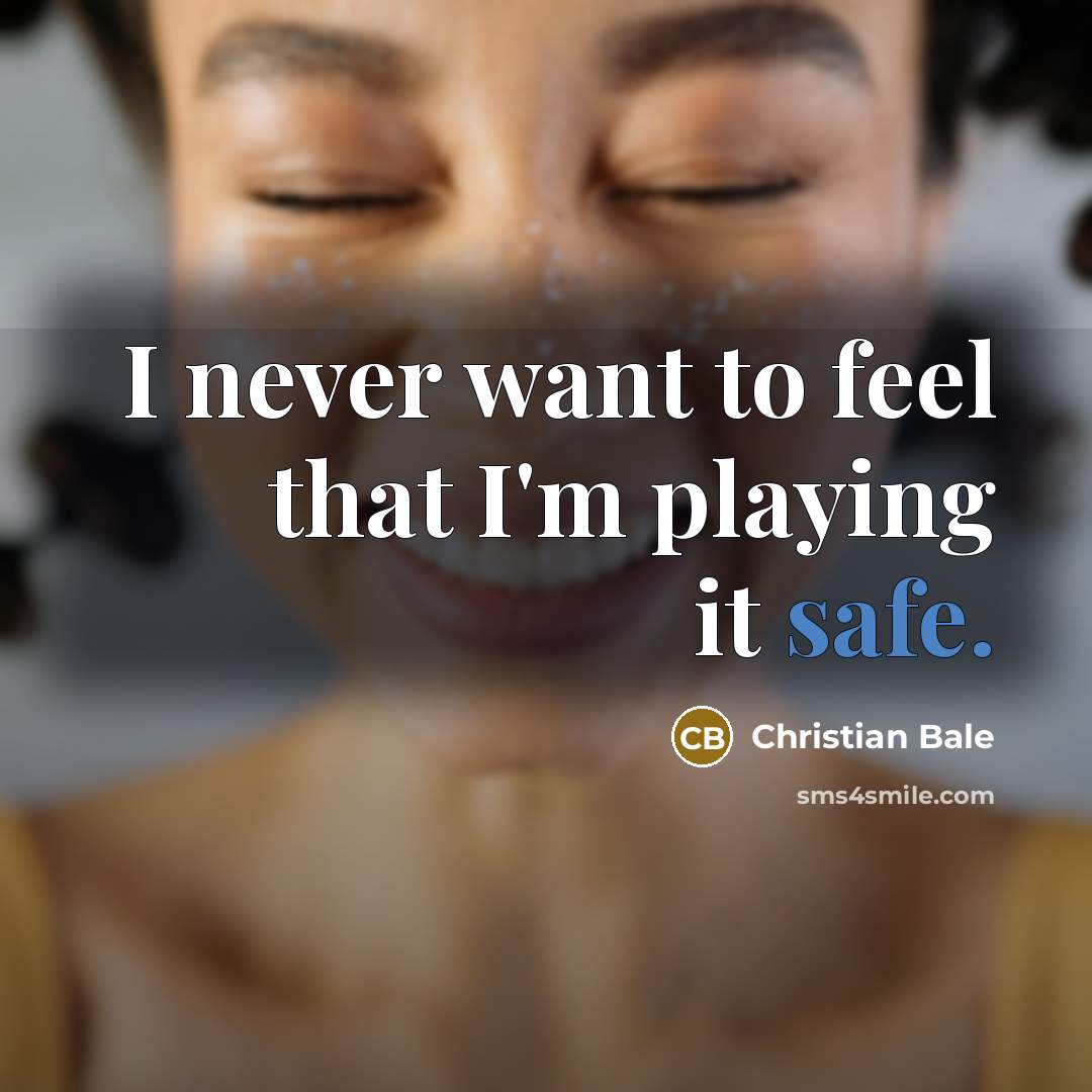 “I never want to feel that I'm playing it safe.” quote by Christian Bale