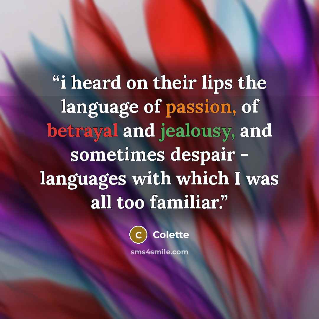 “i heard on their lips the language of passion, of betrayal and jealousy, and sometimes despair - languages with which I was all too familiar.” quote by Colette