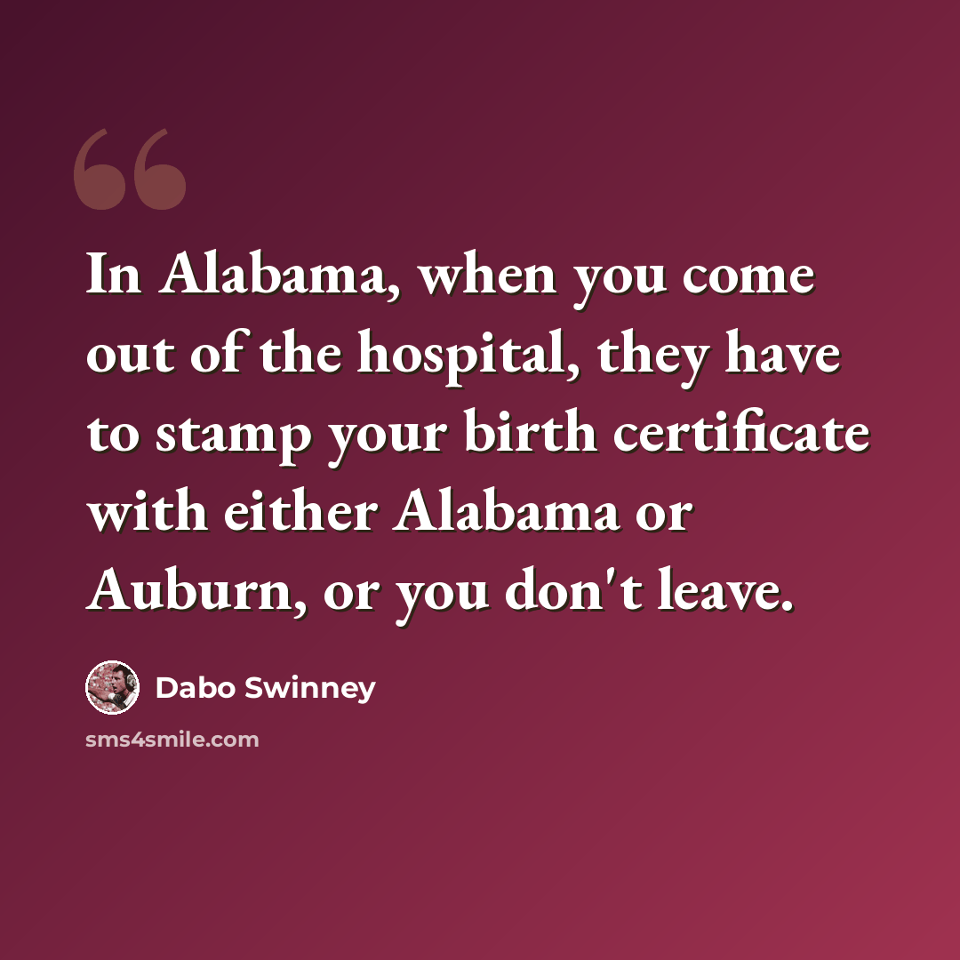 “In Alabama, when you come out of the hospital, they have to stamp your birth certificate with either Alabama or Auburn, or you don't leave.” quote by Dabo Swinney