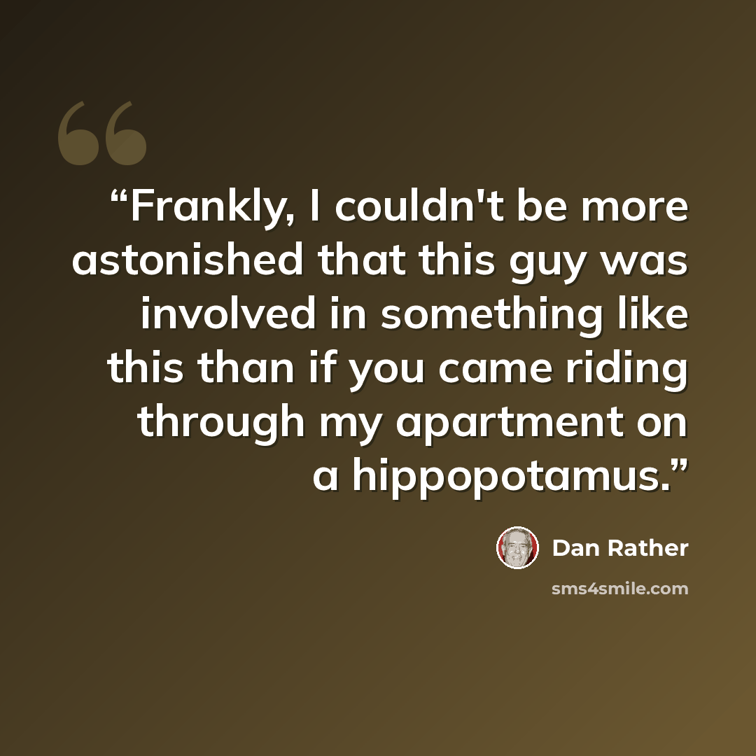 “Frankly, I couldn't be more astonished that this guy was involved in something like this than if you came riding through my apartment on a hippopotamus.” quote by Dan Rather