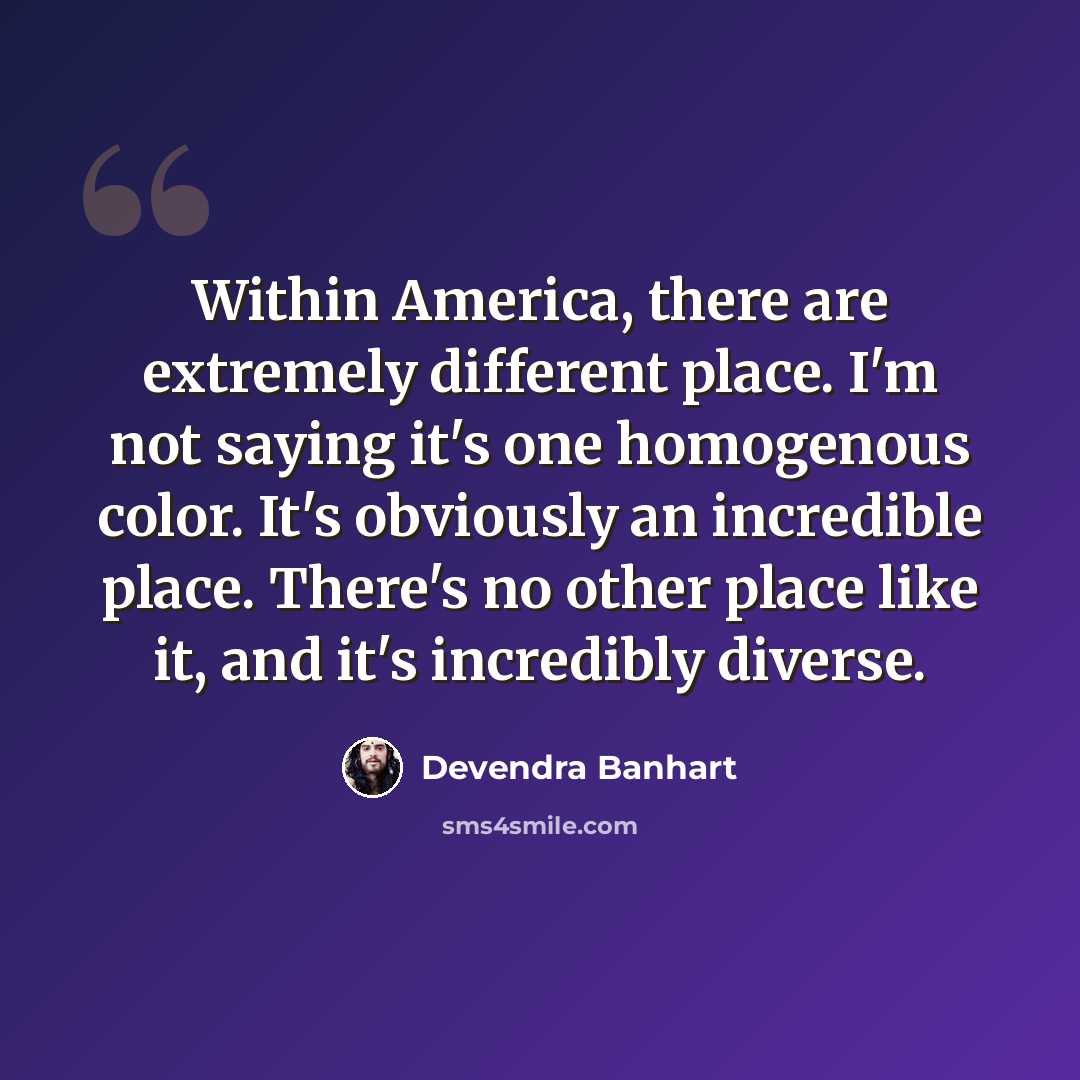 “Within America, there are extremely different place. I'm not saying it's one homogenous color. It's obviously an incredible place. There's no other place like it, and it's incredibly diverse.” quote by Devendra Banhart