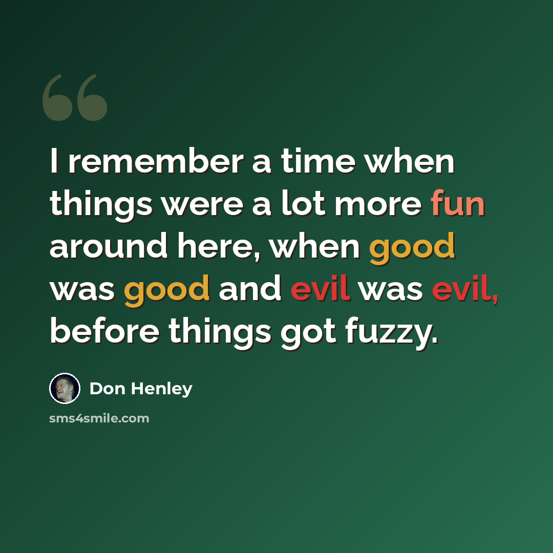 “I remember a time when things were a lot more fun around here, when good was good and evil was evil, before things got fuzzy.” quote by Don Henley