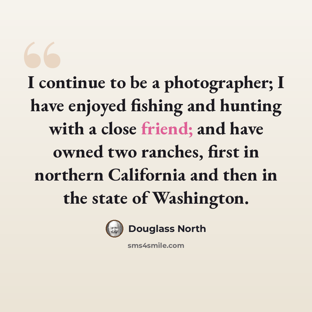 “I continue to be a photographer; I have enjoyed fishing and hunting with a close friend; and have owned two ranches, first in northern California and then in the state of Washington.” quote by Douglass North