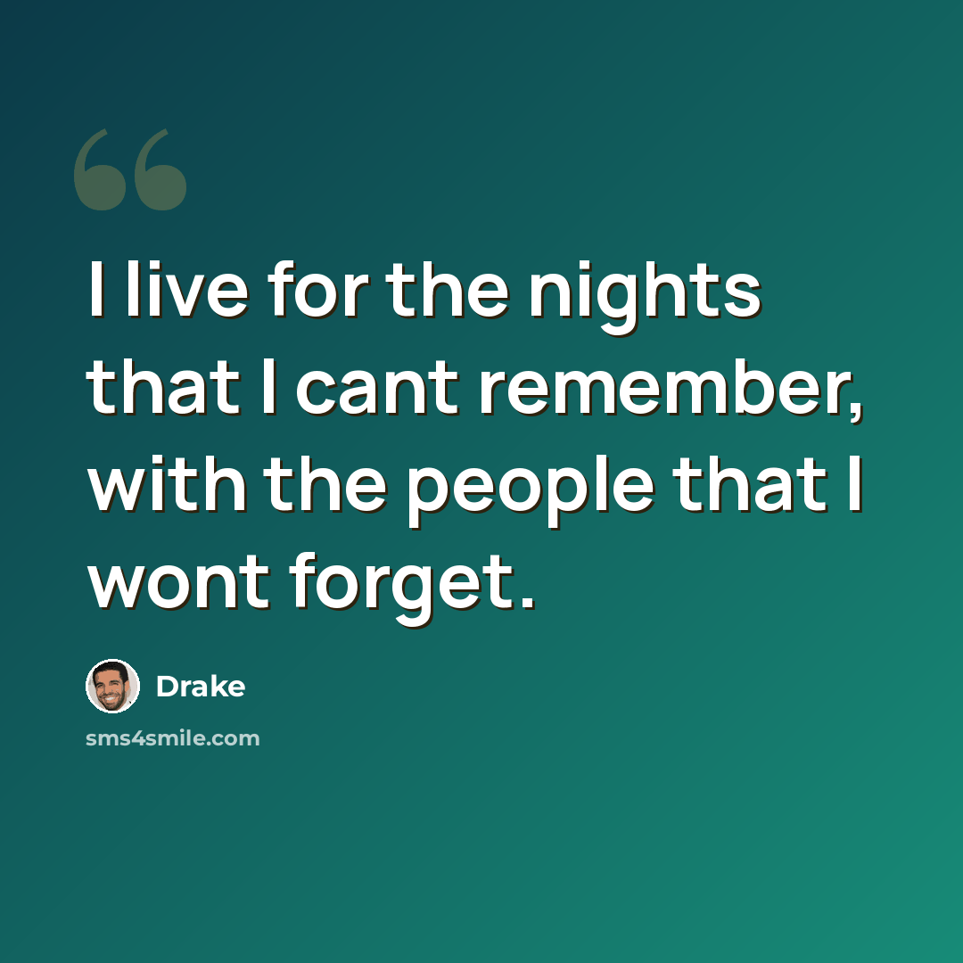 “I live for the nights that I cant remember, with the people that I wont forget.” quote by Drake