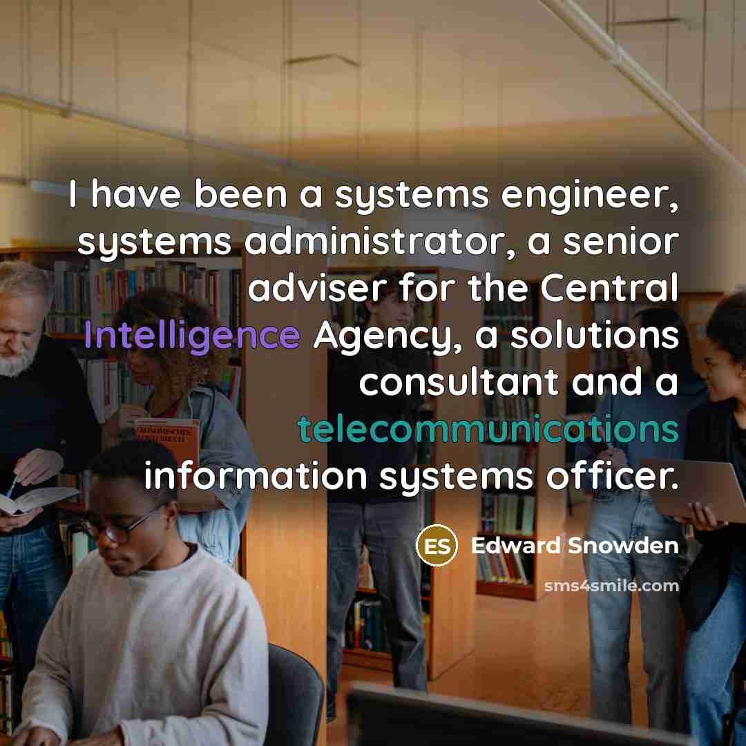 “I have been a systems engineer, systems administrator, a senior adviser for the Central Intelligence Agency, a solutions consultant and a telecommunications information systems officer.” quote by Edward Snowden