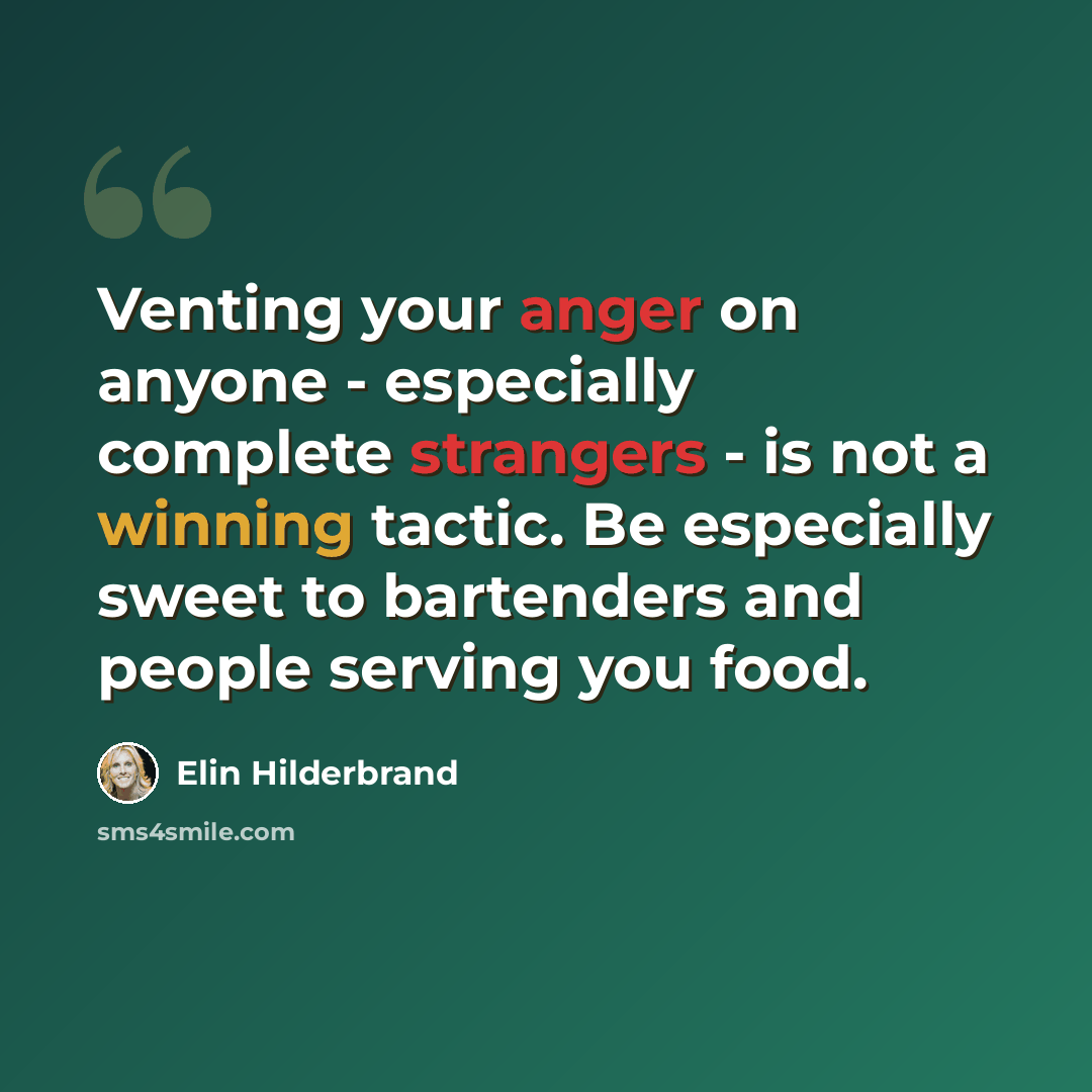 “Venting your anger on anyone - especially complete strangers - is not a winning tactic. Be especially sweet to bartenders and people serving you food.” quote by Elin Hilderbrand