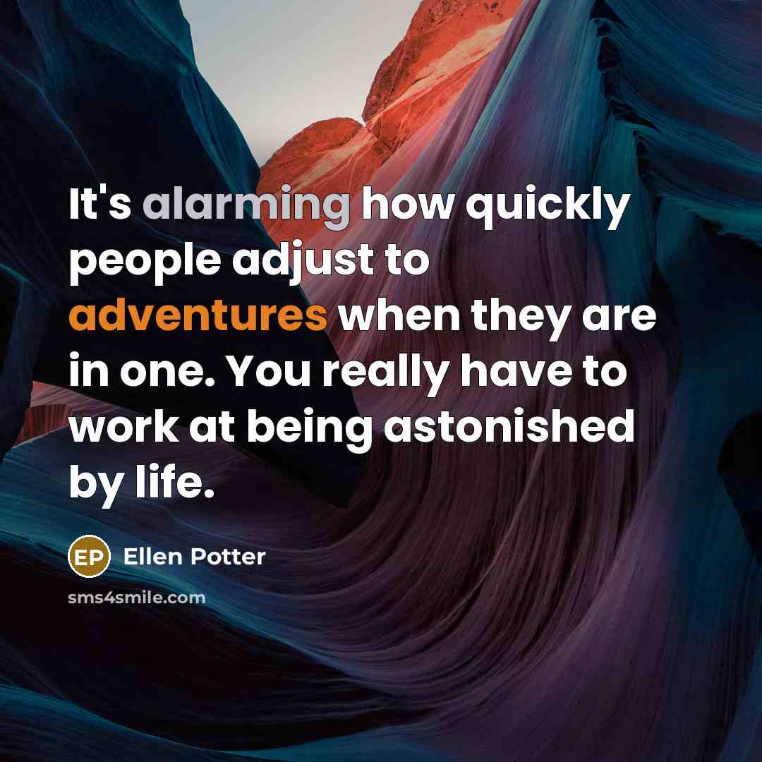 “It's alarming how quickly people adjust to adventures when they are in one. You really have to work at being astonished by life.” quote by Ellen Potter
