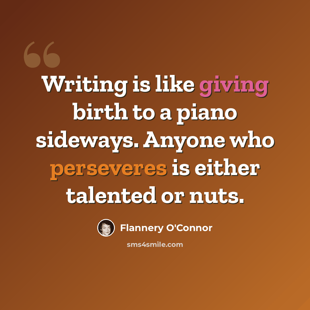 “Writing is like giving birth to a piano sideways. Anyone who perseveres is either talented or nuts.” quote by Flannery O'Connor