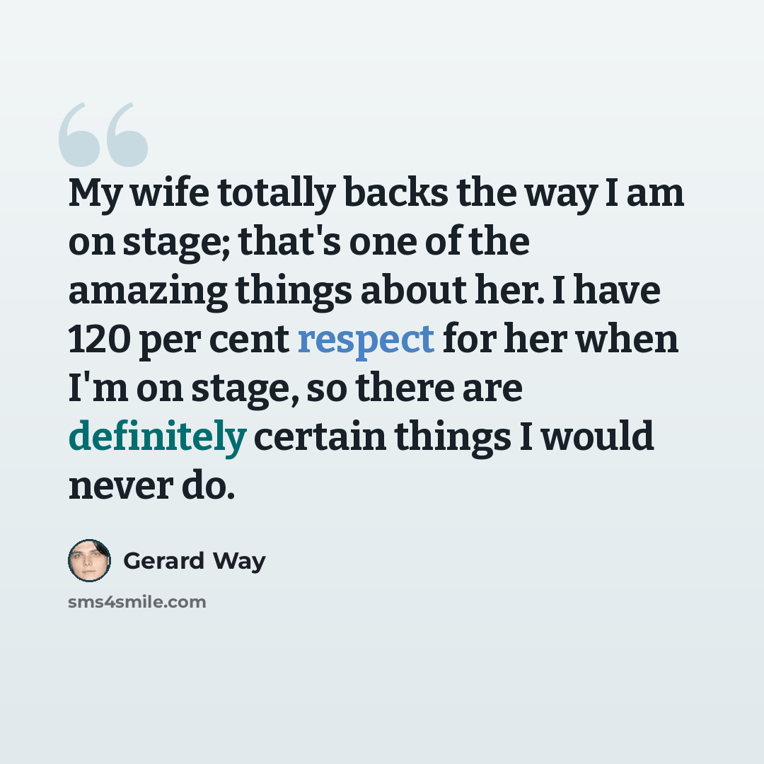 “My wife totally backs the way I am on stage; that's one of the amazing things about her. I have 120 per cent respect for her when I'm on stage, so there are definitely certain things I would never do.” quote by Gerard Way