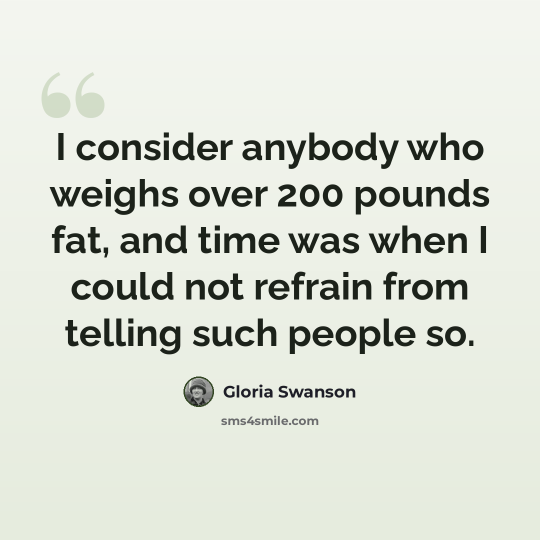 “I consider anybody who weighs over 200 pounds fat, and time was when I could not refrain from telling such people so.” quote by Gloria Swanson