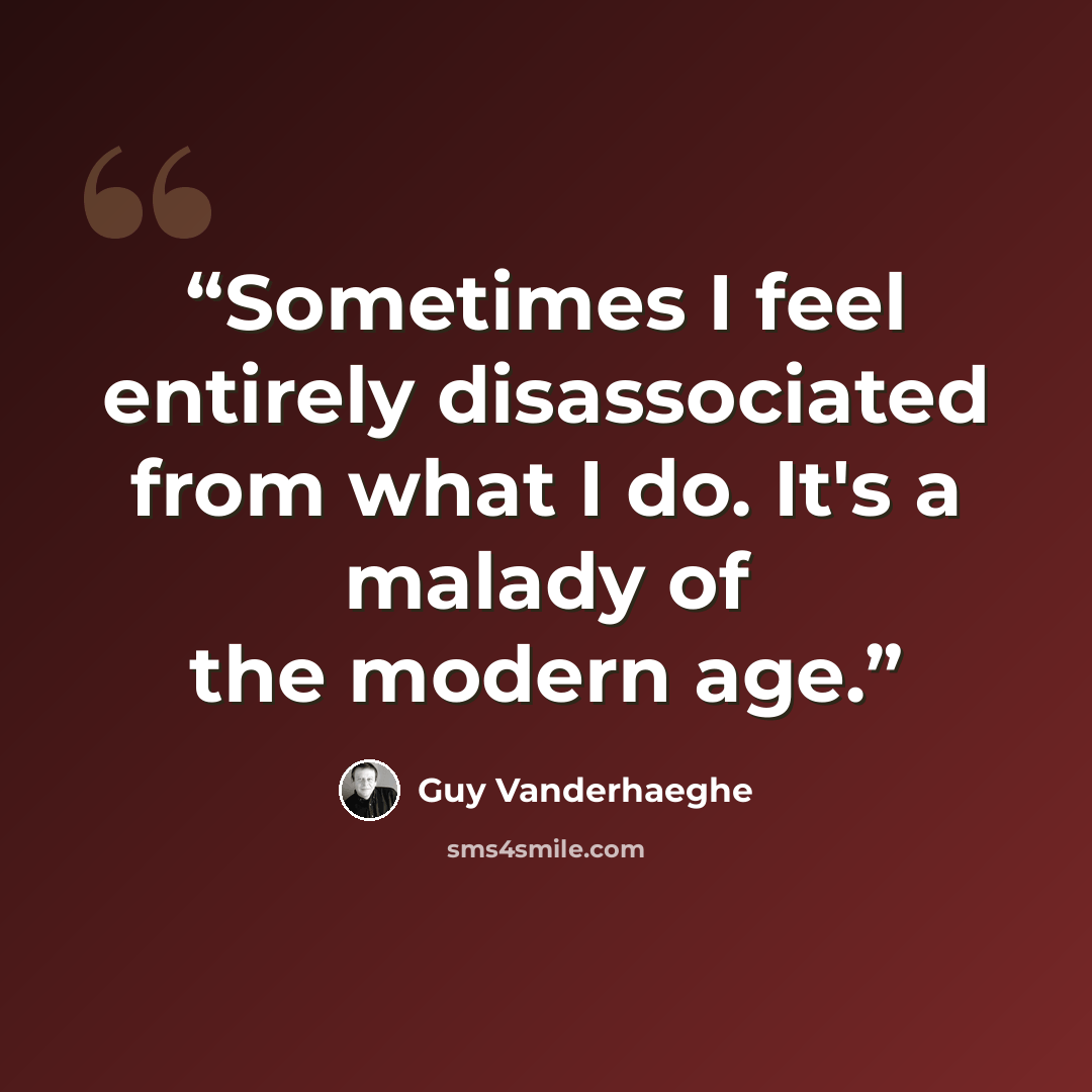 “Sometimes I feel entirely disassociated from what I do. It's a malady of the modern age.” quote by Guy Vanderhaeghe