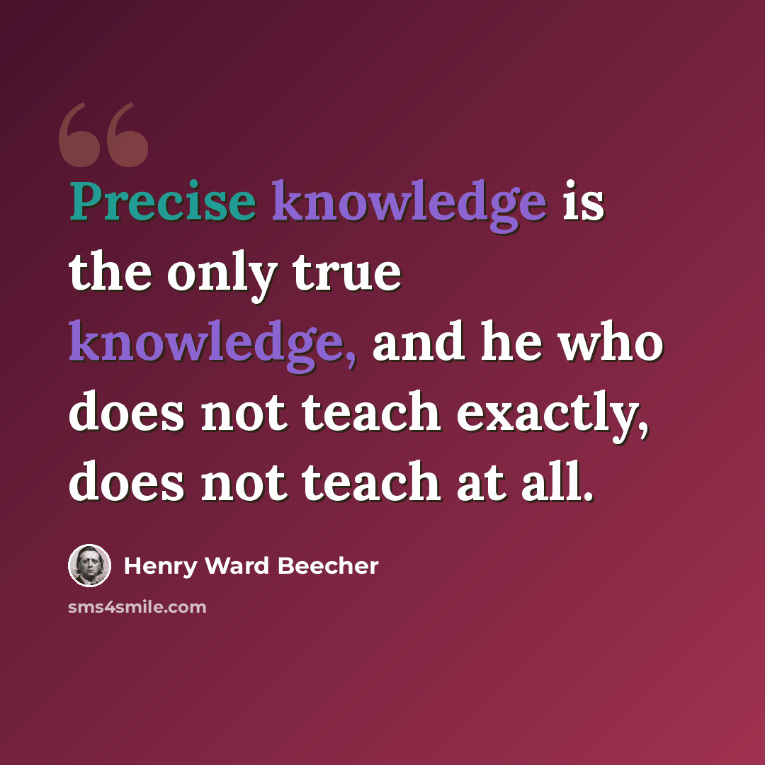 “Precise knowledge is the only true knowledge, and he who does not teach exactly, does not teach at all.” quote by Henry Ward Beecher