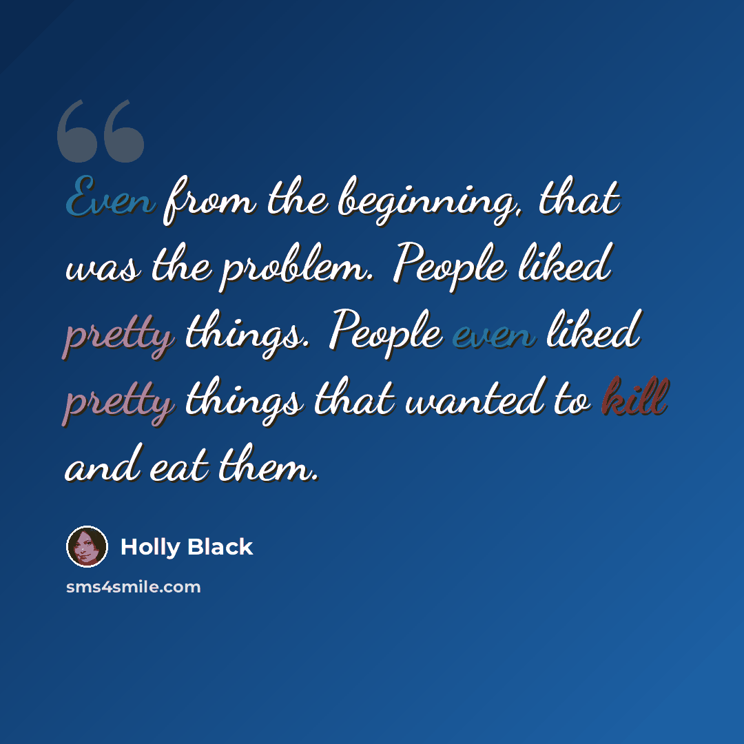 “Even from the beginning, that was the problem. People liked pretty things. People even liked pretty things that wanted to kill and eat them.” quote by Holly Black