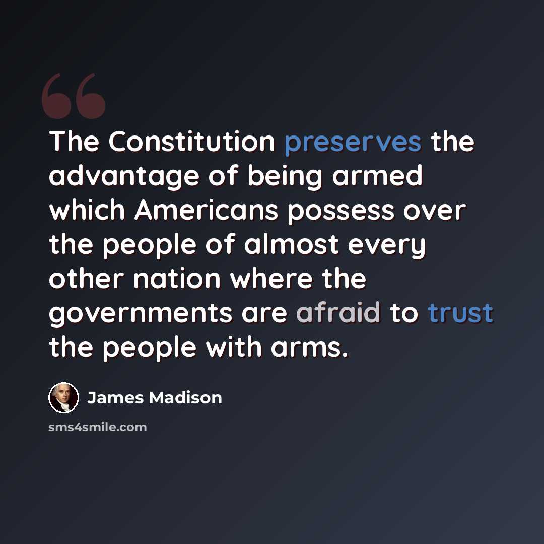 “The Constitution preserves the advantage of being armed which Americans possess over the people of almost every other nation where the governments are afraid to trust the people with arms.” quote by James Madison