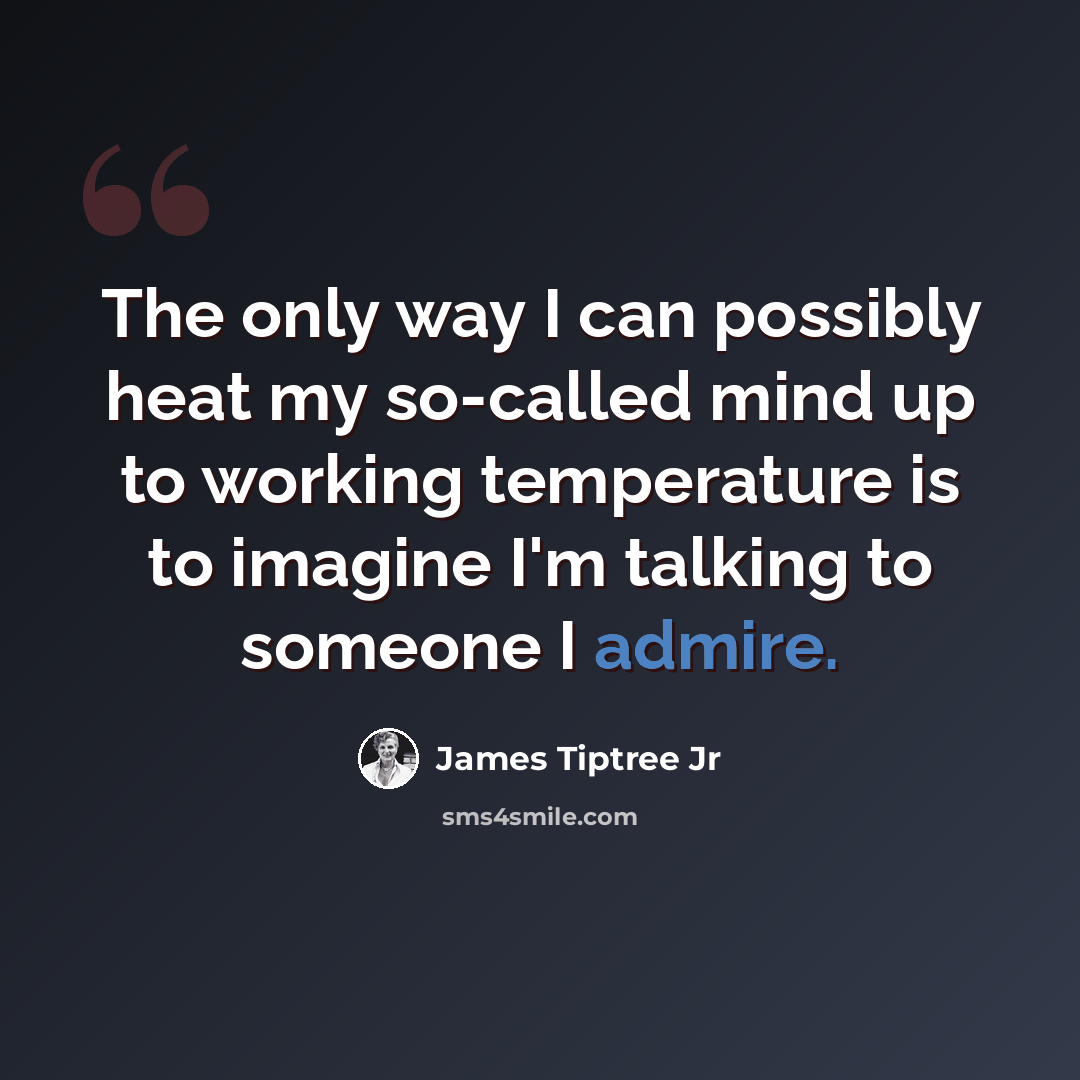 “The only way I can possibly heat my so-called mind up to working temperature is to imagine I'm talking to someone I admire.” quote by James Tiptree Jr