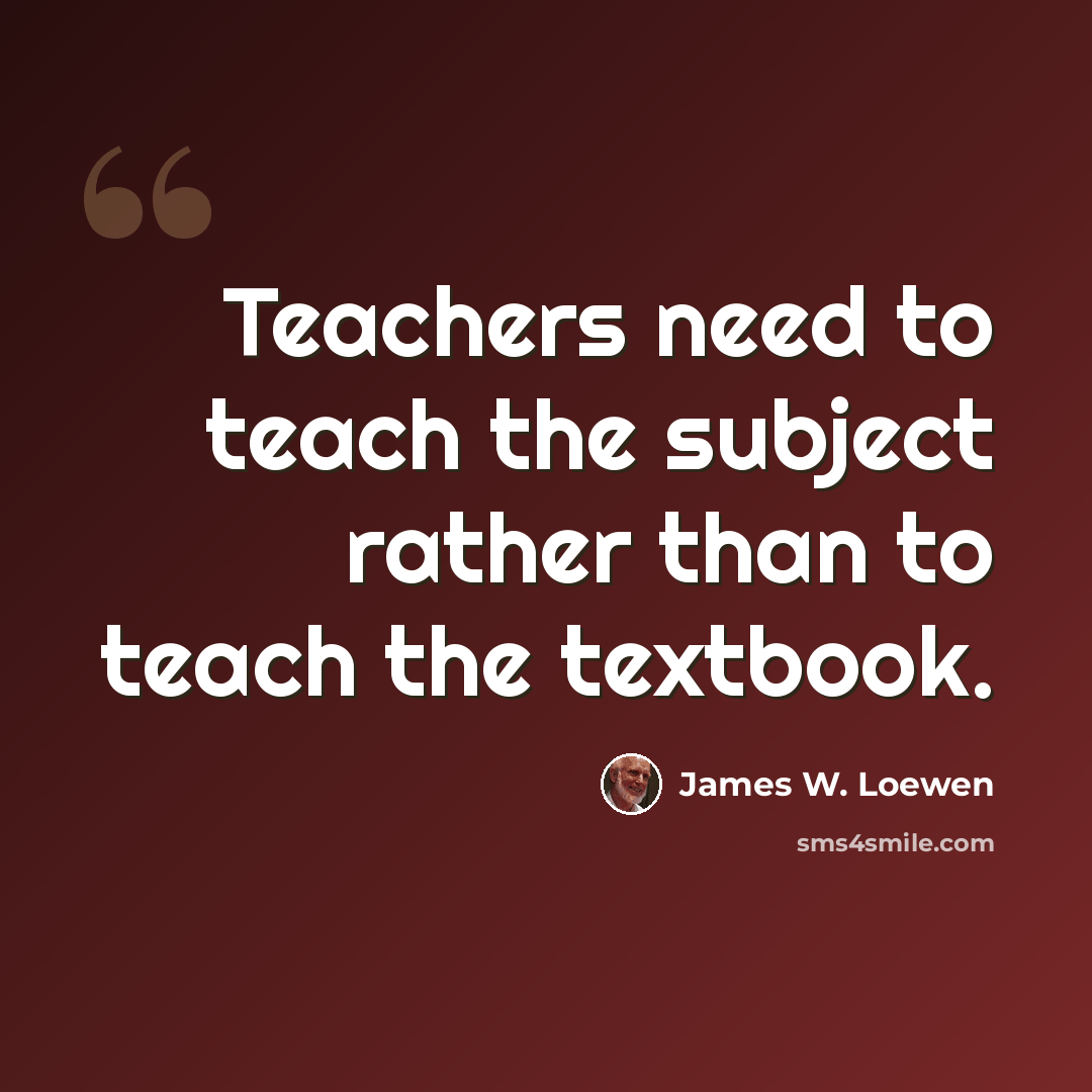 “Teachers need to teach the subject rather than to teach the textbook.” quote by James W. Loewen