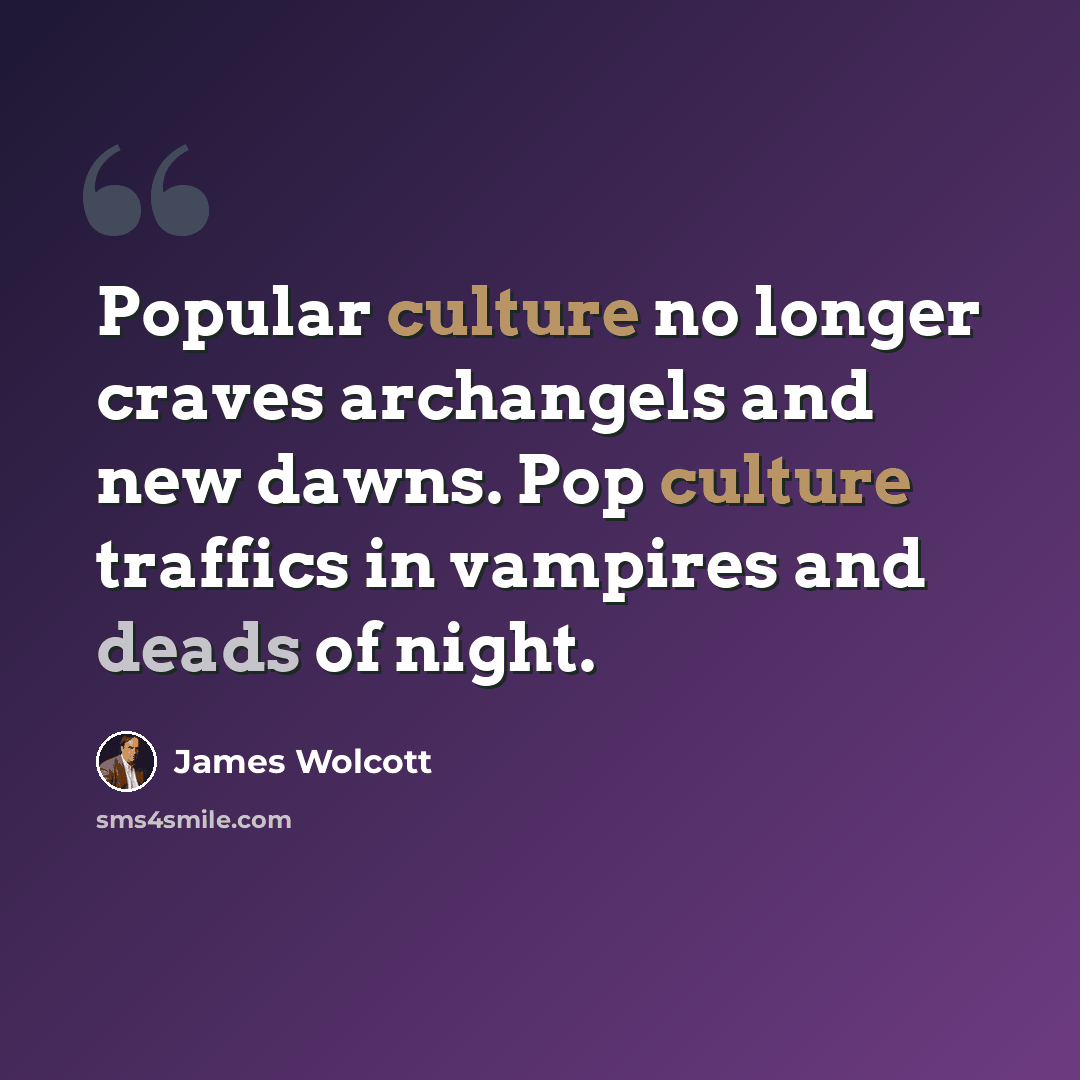 “Popular culture no longer craves archangels and new dawns. Pop culture traffics in vampires and deads of night.” quote by James Wolcott