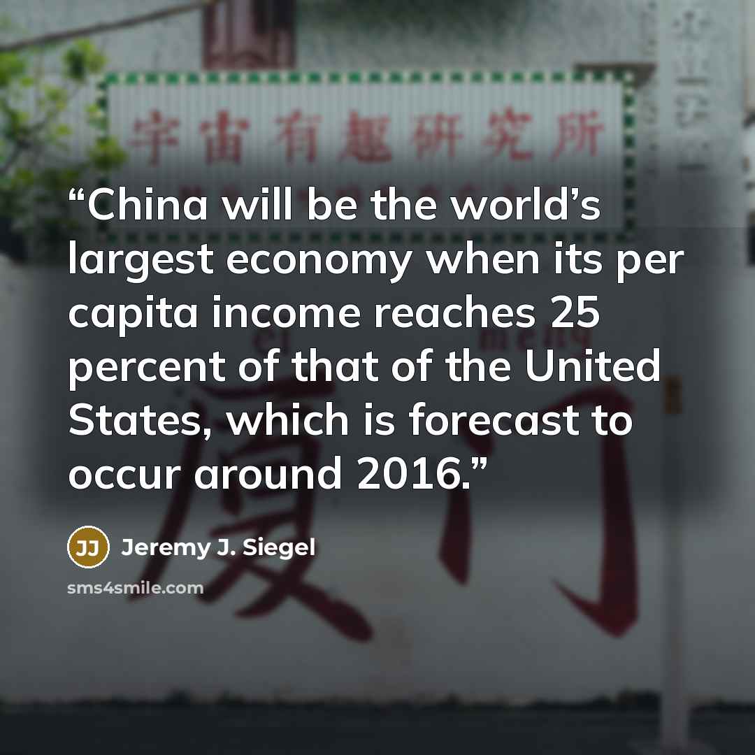“China will be the world’s largest economy when its per capita income reaches 25 percent of that of the United States, which is forecast to occur around 2016.” quote by Jeremy J. Siegel