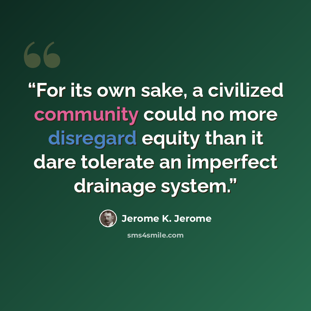 “For its own sake, a civilized community could no more disregard equity than it dare tolerate an imperfect drainage system.” quote by Jerome K. Jerome